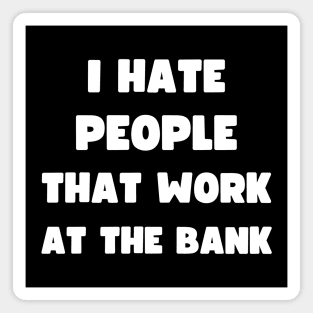I HATE PEOPLE THAT WORK AT THE BANK Magnet
